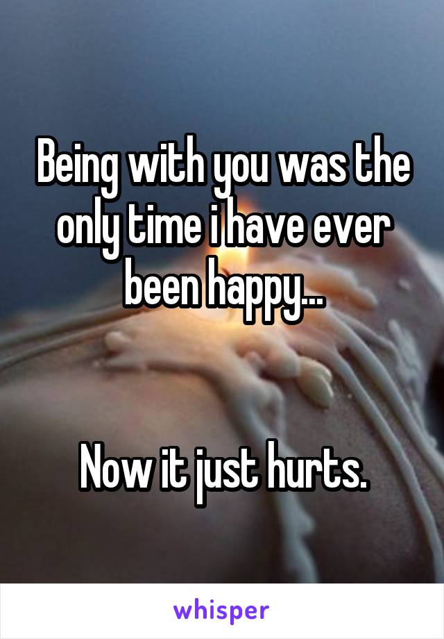 Being with you was the only time i have ever been happy...


Now it just hurts.