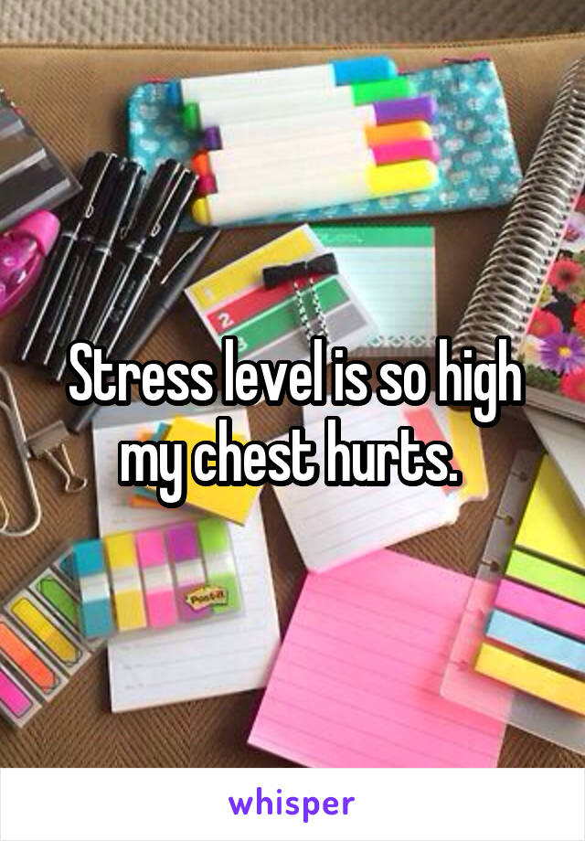 Stress level is so high my chest hurts. 