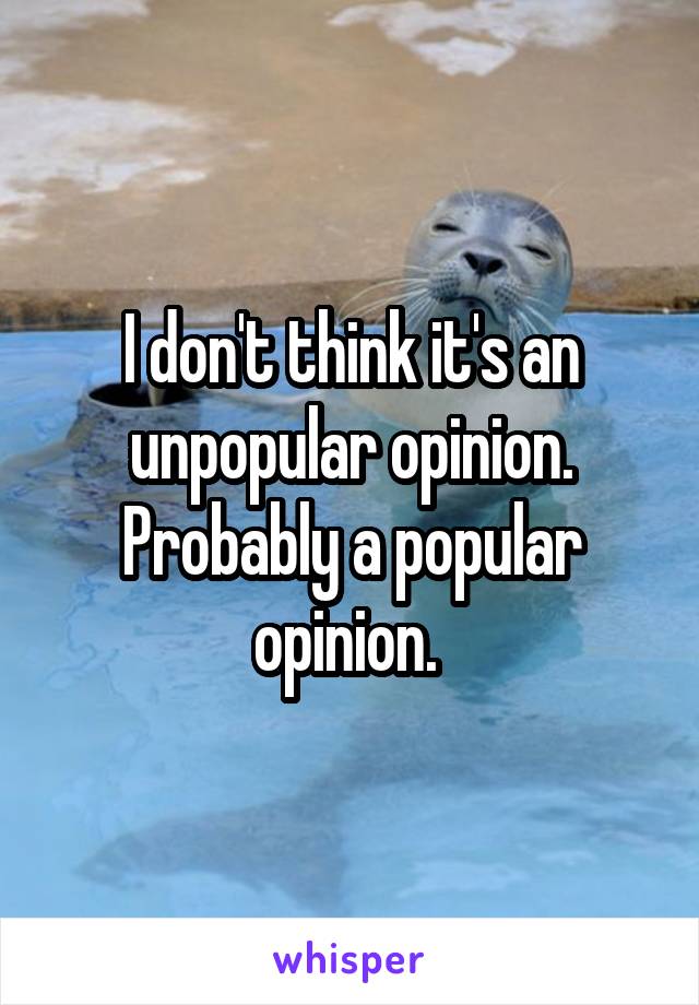 I don't think it's an unpopular opinion. Probably a popular opinion. 