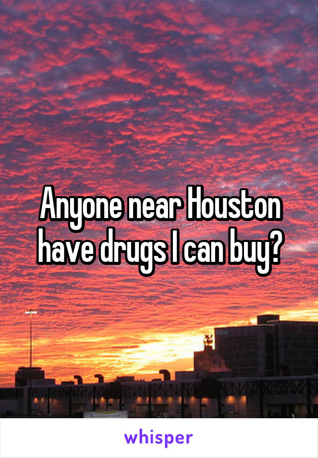 Anyone near Houston have drugs I can buy?