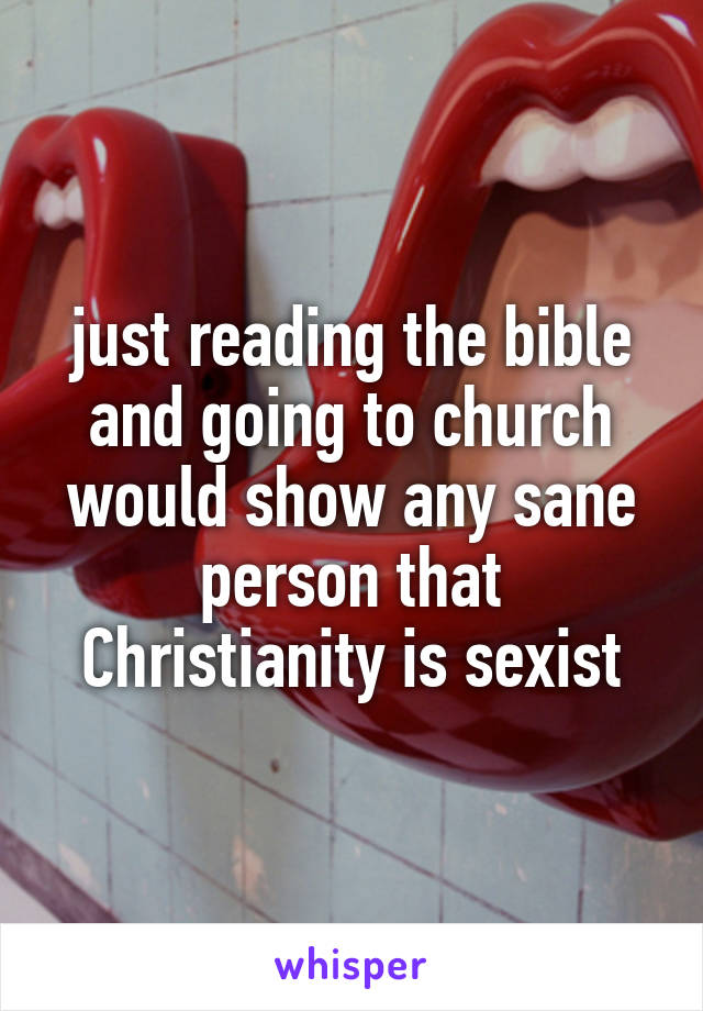 just reading the bible and going to church would show any sane person that Christianity is sexist