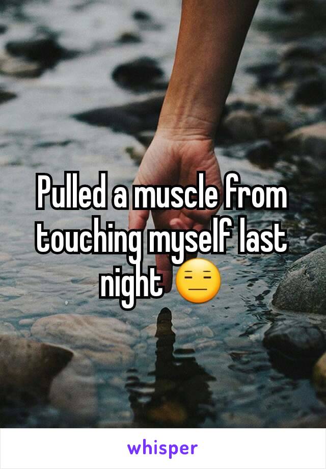 Pulled a muscle from touching myself last night 😑