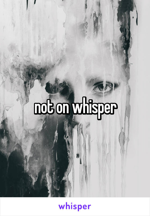 not on whisper