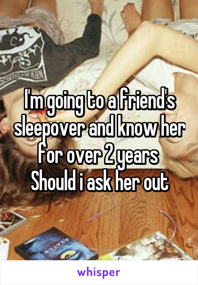 I'm going to a friend's sleepover and know her for over 2 years 
Should i ask her out