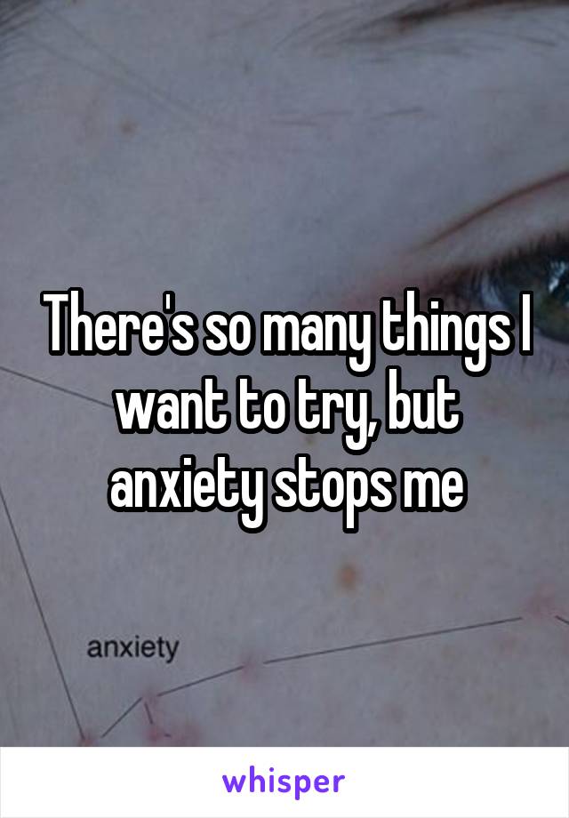 There's so many things I want to try, but anxiety stops me