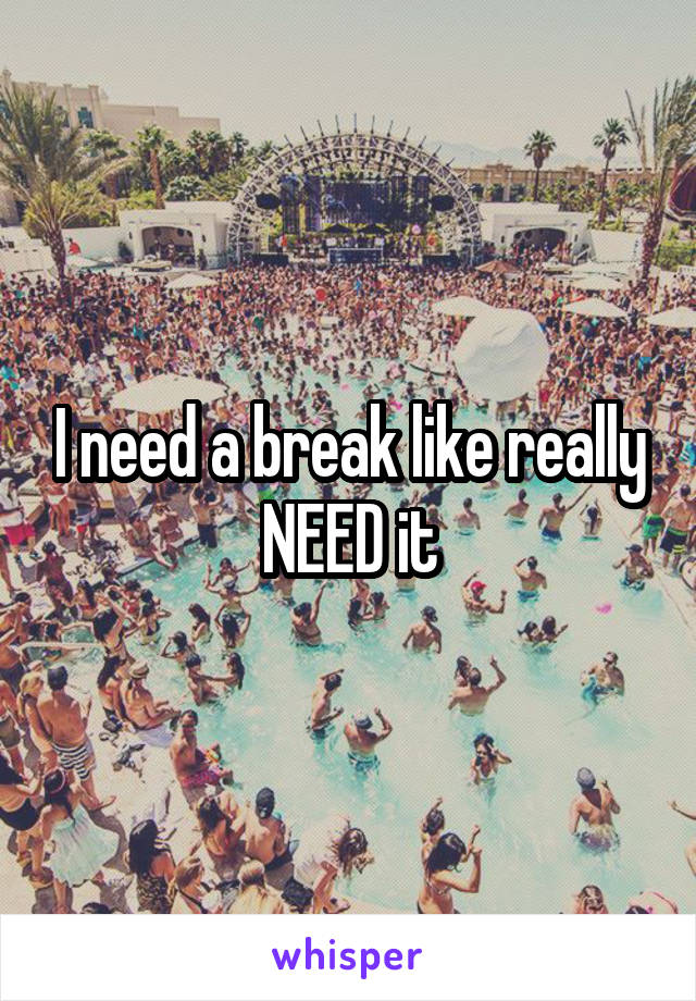 I need a break like really NEED it