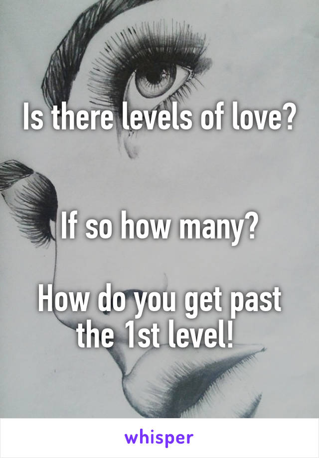 Is there levels of love? 

If so how many?

How do you get past the 1st level! 