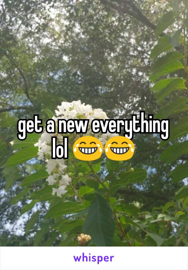 get a new everything lol 😂😂