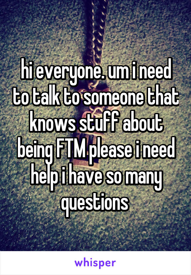 hi everyone. um i need to talk to someone that knows stuff about being FTM please i need help i have so many questions 