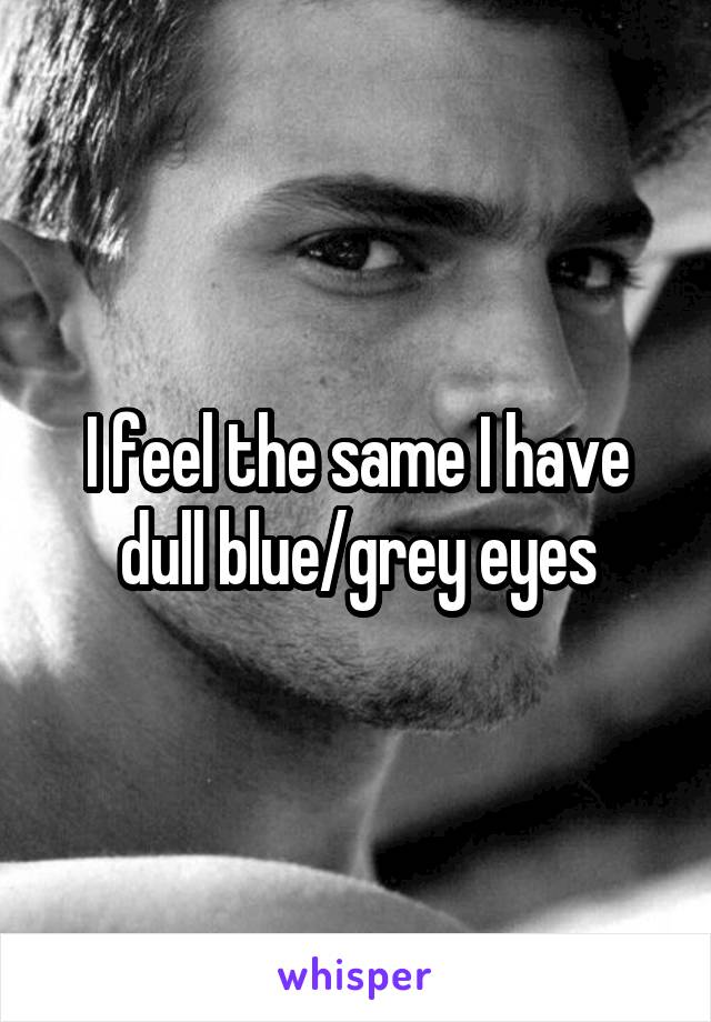 I feel the same I have dull blue/grey eyes