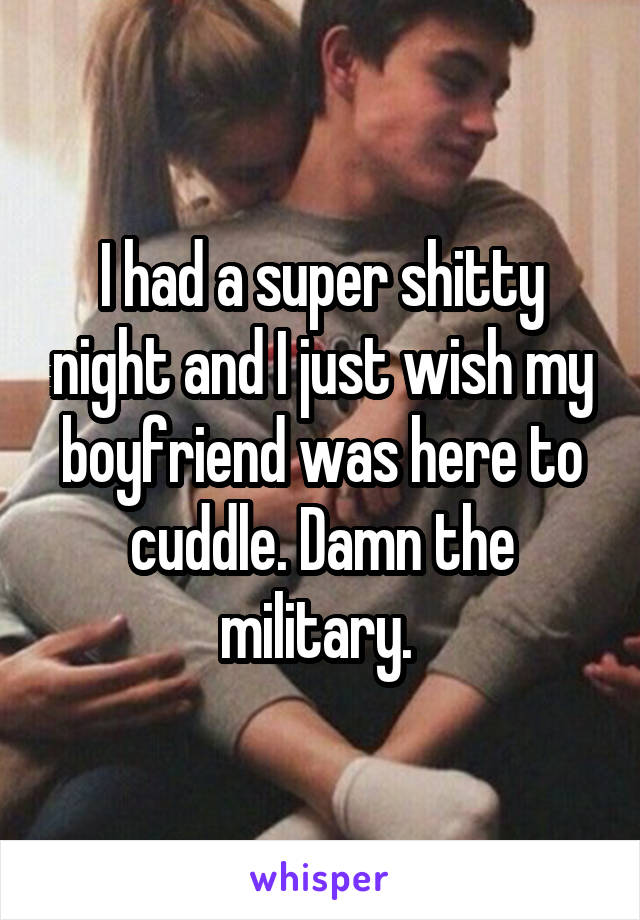 I had a super shitty night and I just wish my boyfriend was here to cuddle. Damn the military. 