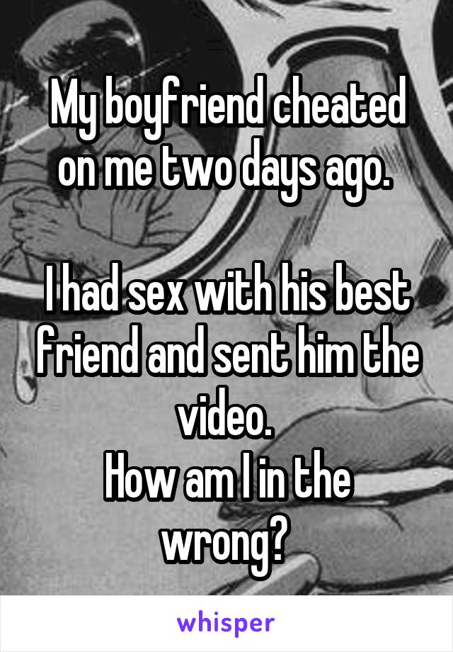 My boyfriend cheated on me two days ago. 

I had sex with his best friend and sent him the video. 
How am I in the wrong? 