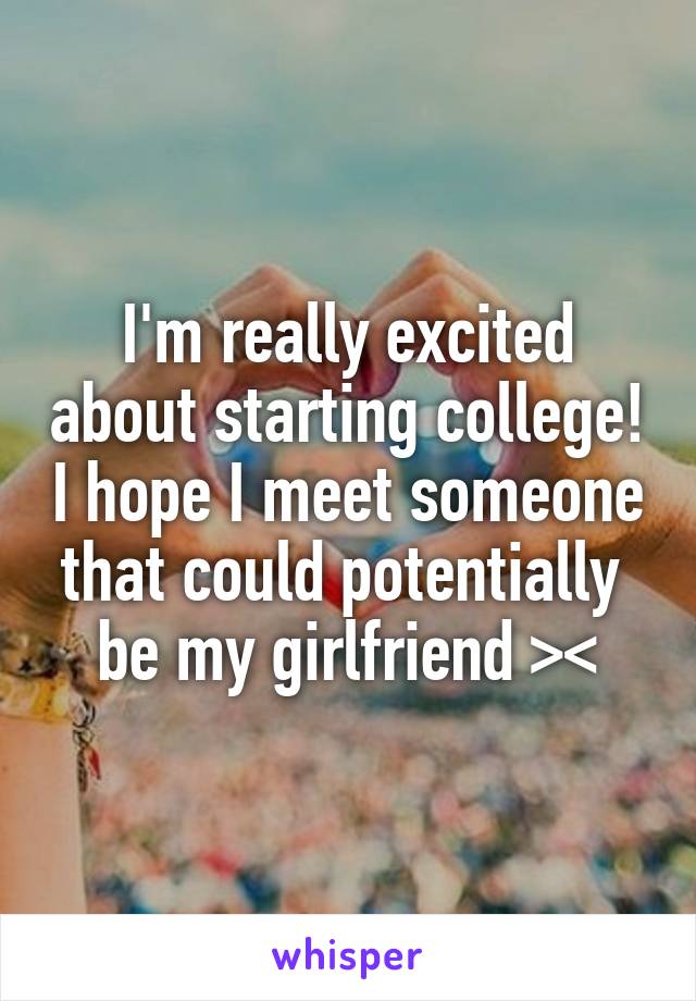 I'm really excited about starting college! I hope I meet someone that could potentially  be my girlfriend >\\\<