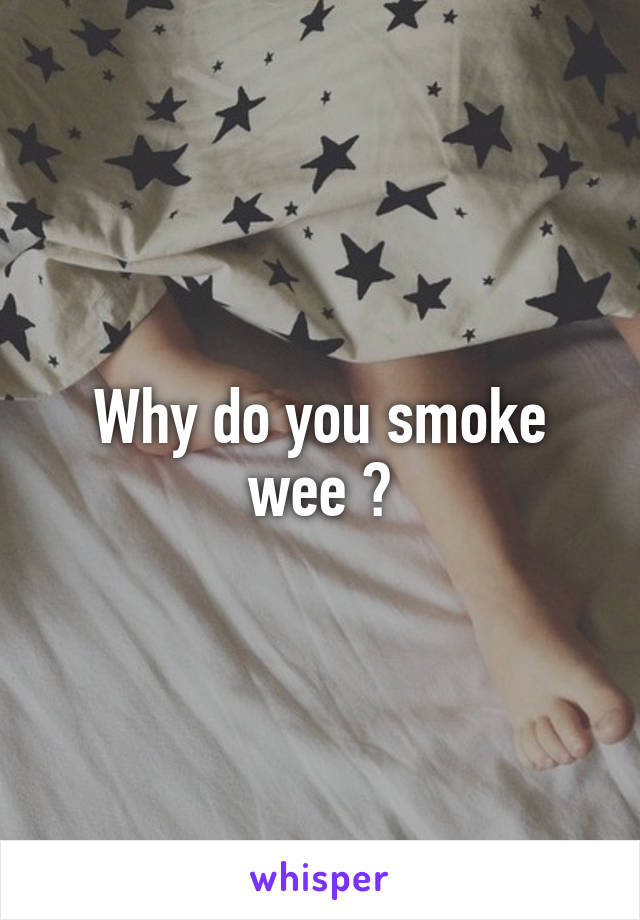 Why do you smoke wee ?