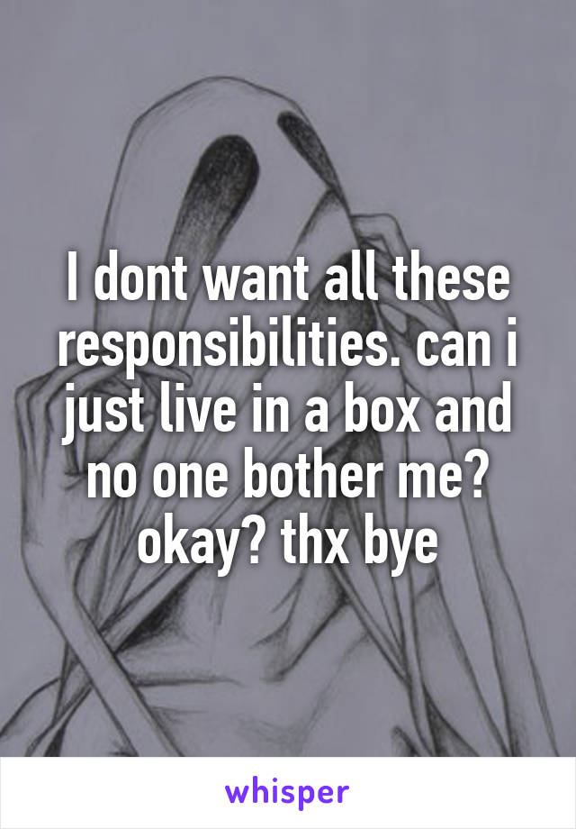 I dont want all these responsibilities. can i just live in a box and no one bother me? okay? thx bye