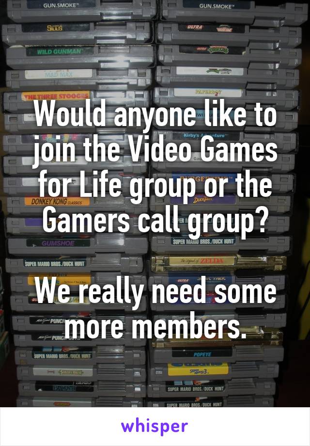 Would anyone like to join the Video Games for Life group or the Gamers call group?

We really need some more members.