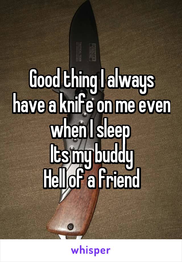 Good thing I always have a knife on me even when I sleep 
Its my buddy
Hell of a friend