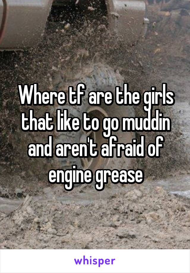 Where tf are the girls that like to go muddin and aren't afraid of engine grease