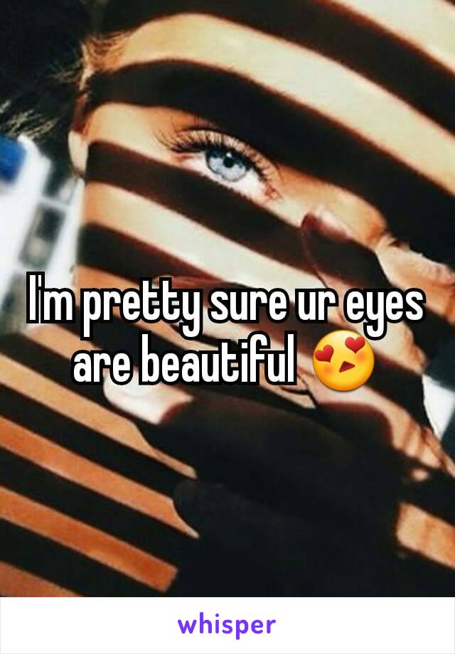 I'm pretty sure ur eyes are beautiful 😍