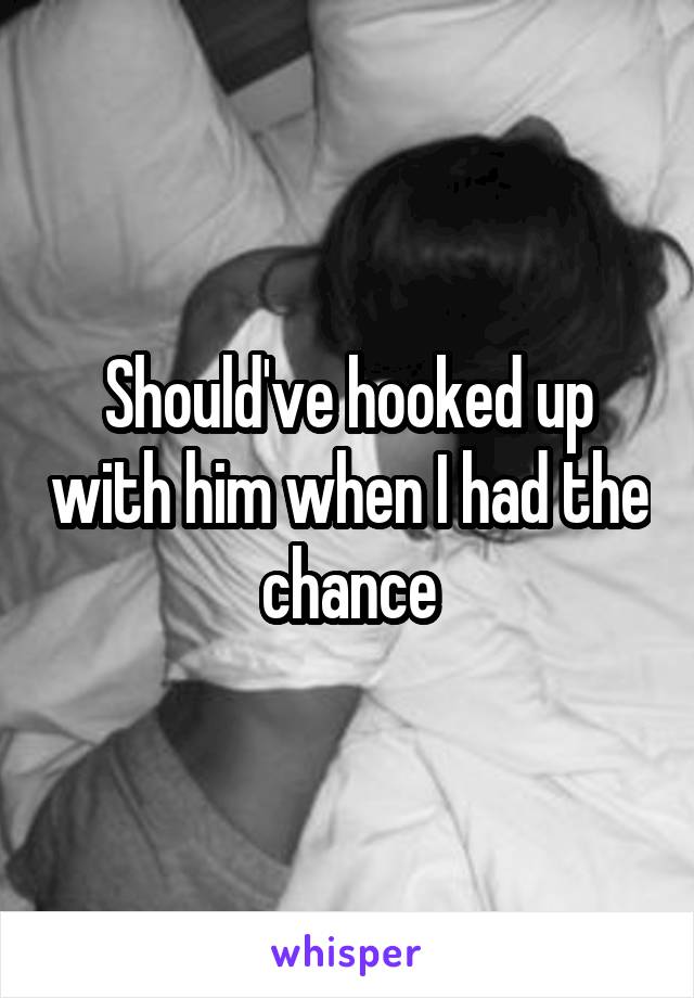 Should've hooked up with him when I had the chance