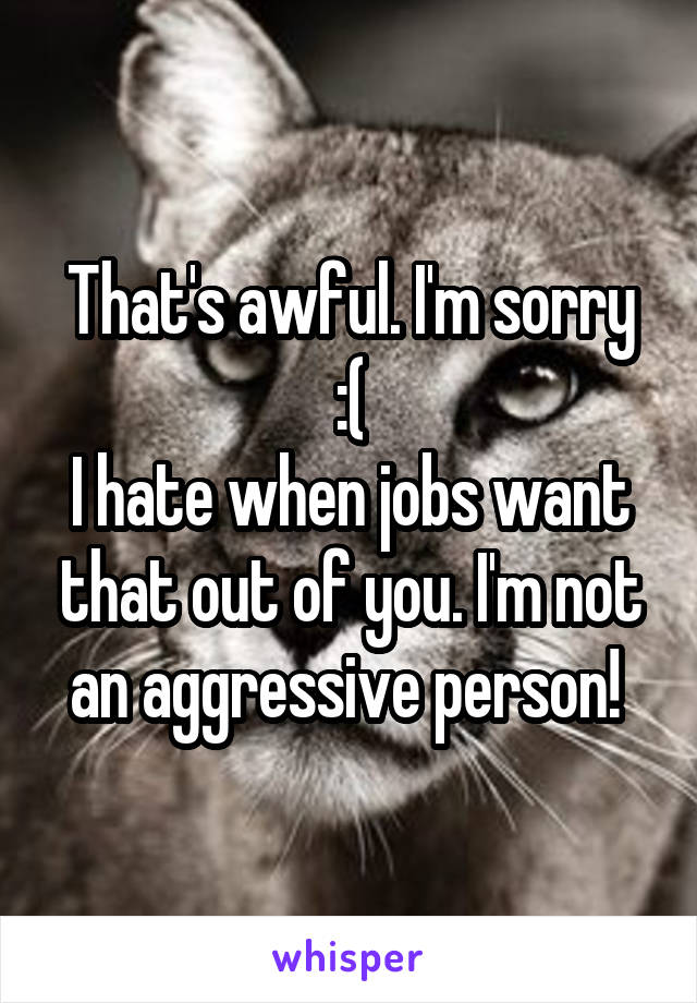 That's awful. I'm sorry :(
I hate when jobs want that out of you. I'm not an aggressive person! 