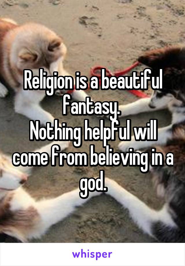 Religion is a beautiful fantasy. 
Nothing helpful will come from believing in a god.