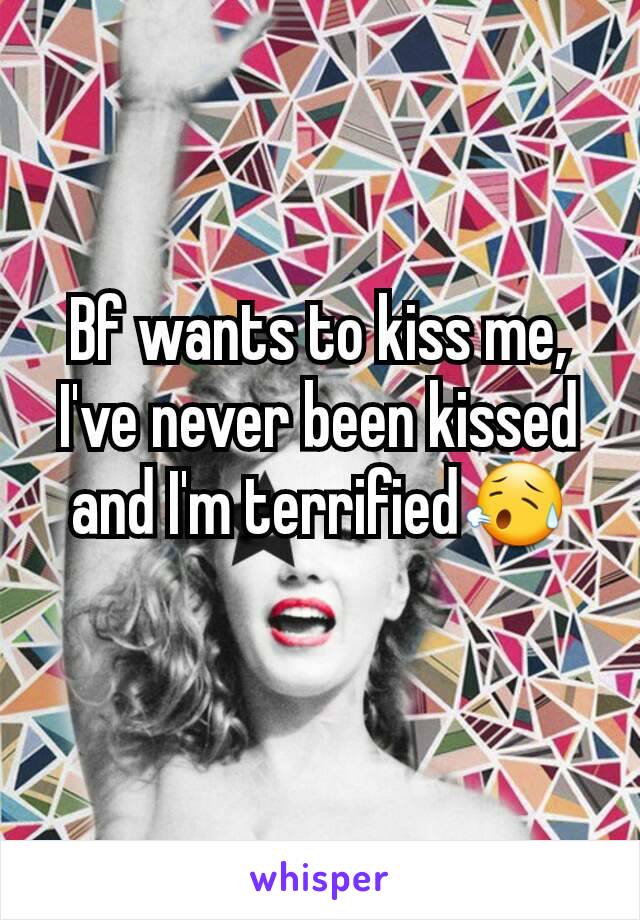 Bf wants to kiss me, I've never been kissed and I'm terrified😥