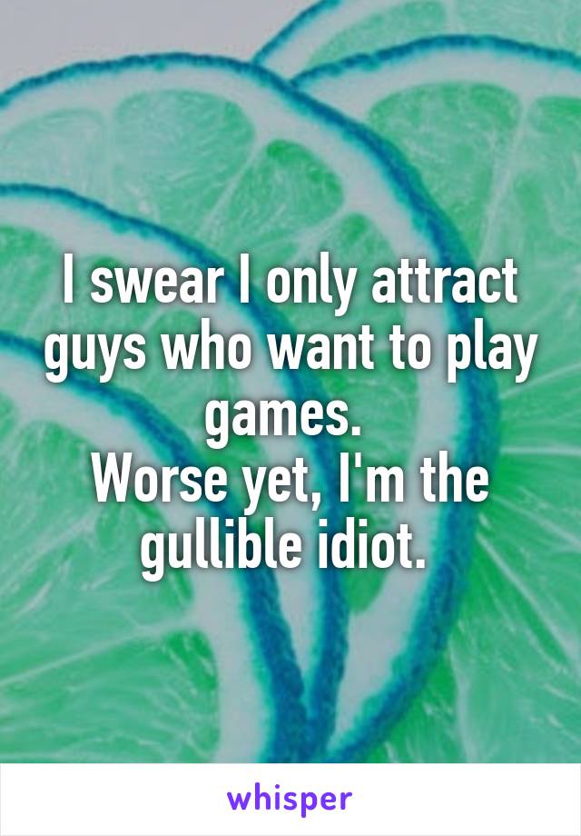 I swear I only attract guys who want to play games. 
Worse yet, I'm the gullible idiot. 