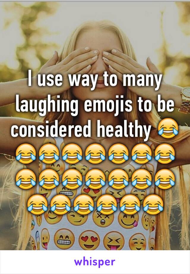 I use way to many laughing emojis to be considered healthy 😂😂😂😂😂😂😂😂😂😂😂😂😂😂😂😂😂😂😂😂😂