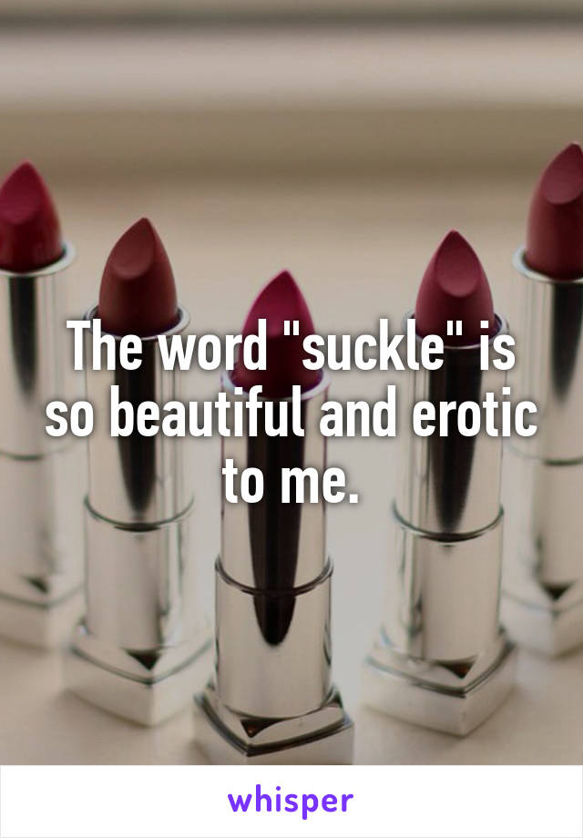 The word "suckle" is so beautiful and erotic to me.