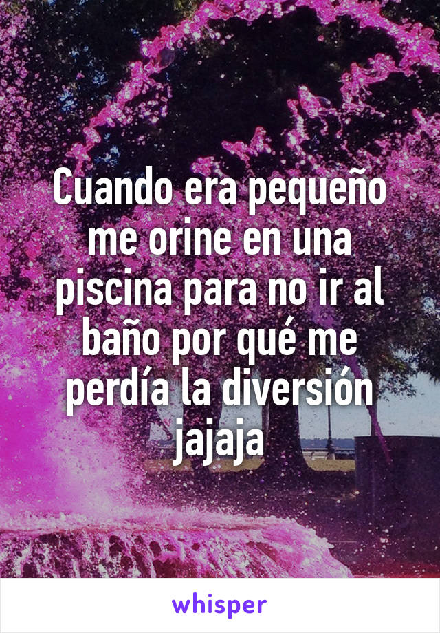 Cuando era pequeño me orine en una piscina para no ir al baño por qué me perdía la diversión jajaja