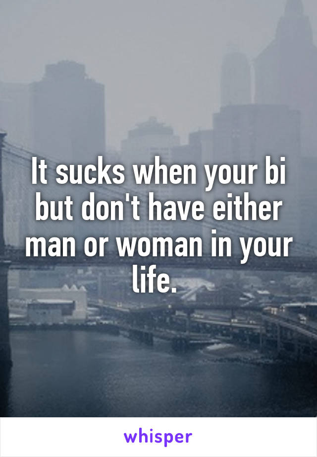 It sucks when your bi but don't have either man or woman in your life. 