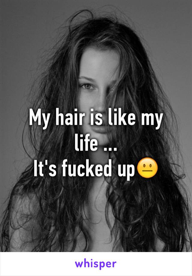 My hair is like my life ...
It's fucked up😐