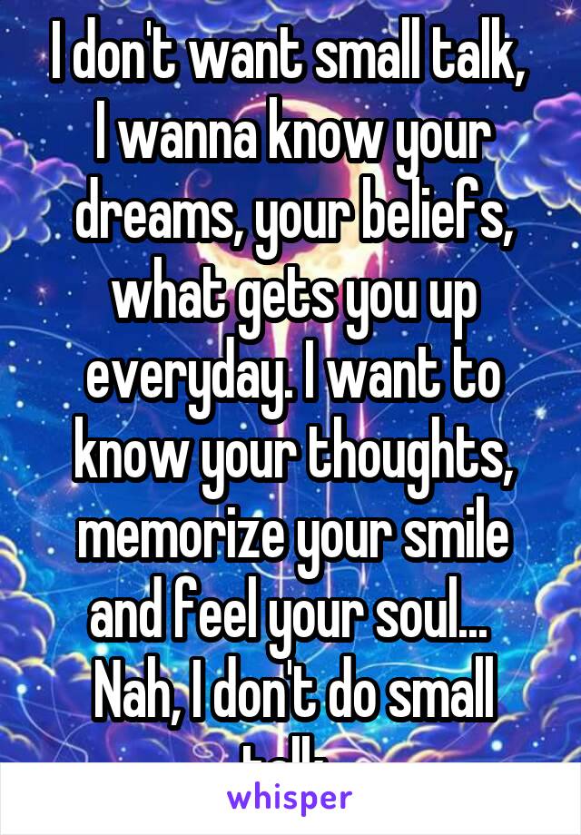 I don't want small talk, 
I wanna know your dreams, your beliefs, what gets you up everyday. I want to know your thoughts, memorize your smile and feel your soul... 
Nah, I don't do small talk. 