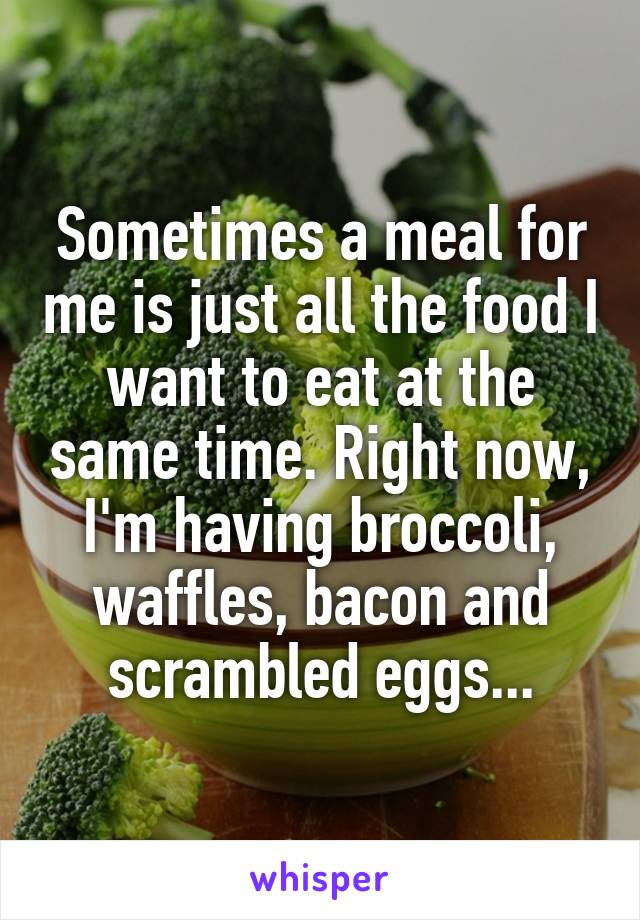 Sometimes a meal for me is just all the food I want to eat at the same time. Right now, I'm having broccoli, waffles, bacon and scrambled eggs...