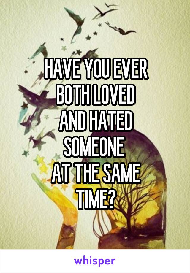 HAVE YOU EVER
BOTH LOVED
AND HATED
SOMEONE 
AT THE SAME
TIME?