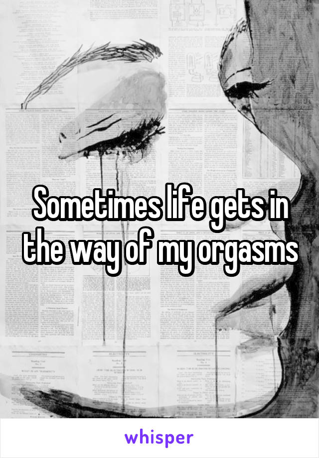 Sometimes life gets in the way of my orgasms