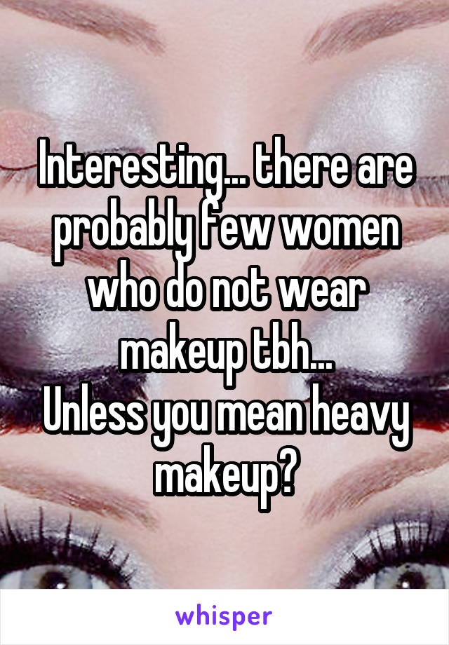 Interesting... there are probably few women who do not wear makeup tbh...
Unless you mean heavy makeup?