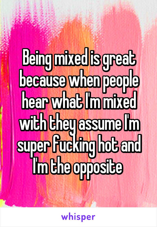 Being mixed is great because when people hear what I'm mixed with they assume I'm super fucking hot and I'm the opposite 