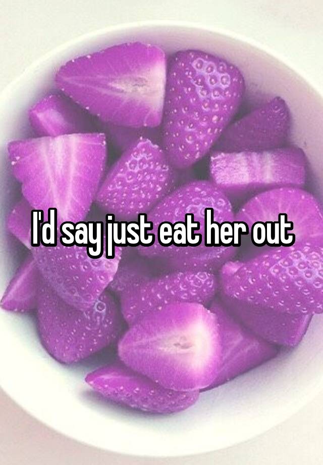 I D Say Just Eat Her Out
