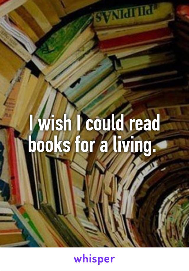 I wish I could read books for a living. 