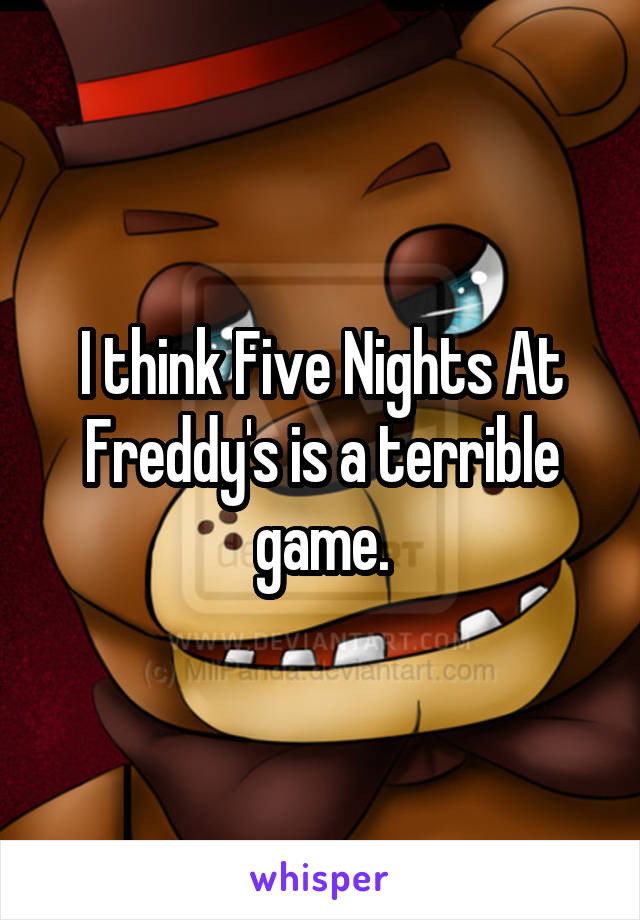 I think Five Nights At Freddy's is a terrible game.