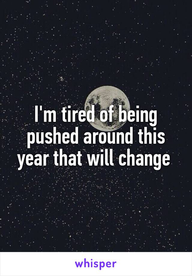 I'm tired of being pushed around this year that will change 