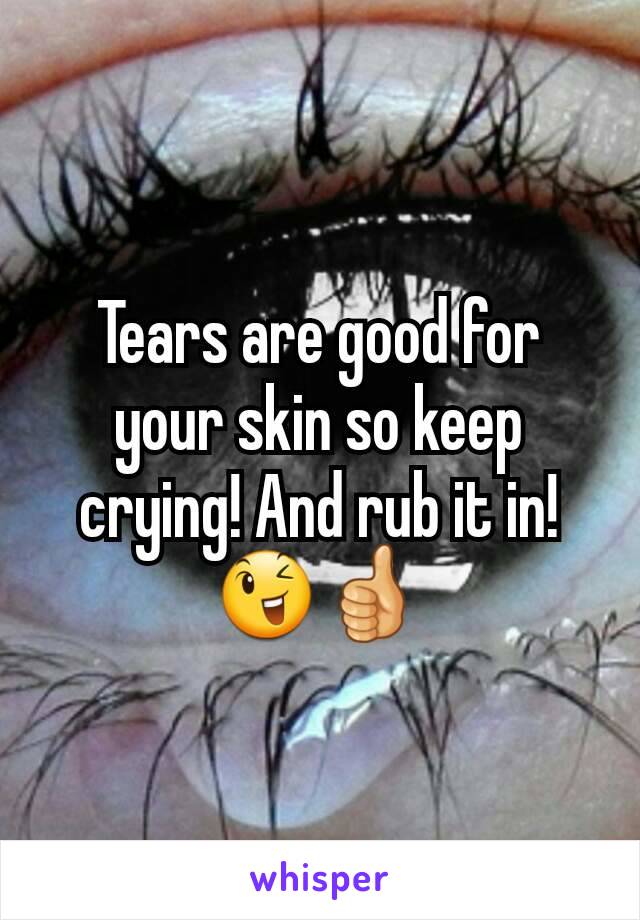 Tears are good for your skin so keep crying! And rub it in! 😉👍