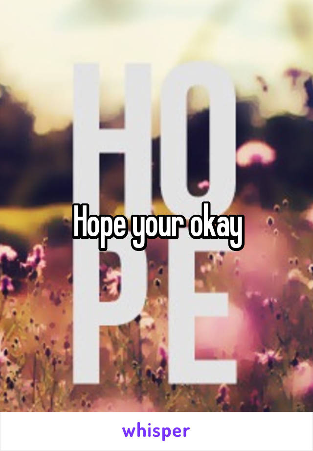 Hope your okay