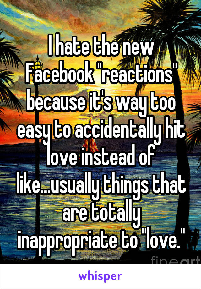 I hate the new Facebook "reactions" because it's way too easy to accidentally hit love instead of like...usually things that are totally inappropriate to "love."