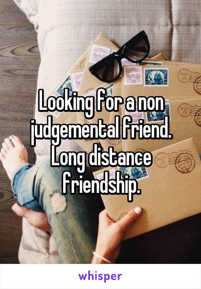 Looking for a non judgemental friend. Long distance friendship.