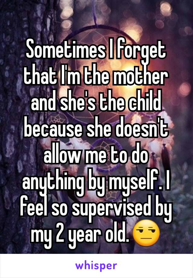 Sometimes I forget that I'm the mother and she's the child because she doesn't allow me to do anything by myself. I feel so supervised by my 2 year old.😒