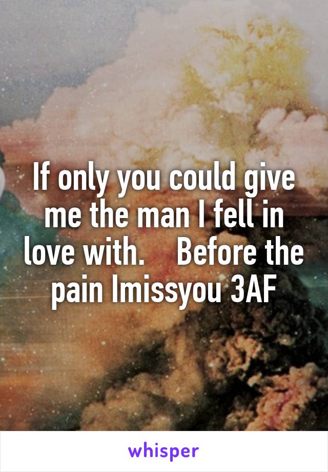 If only you could give me the man I fell in love with.    Before the pain Imissyou 3AF