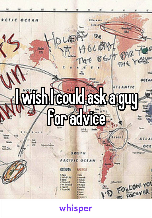 I wish I could ask a guy for advice